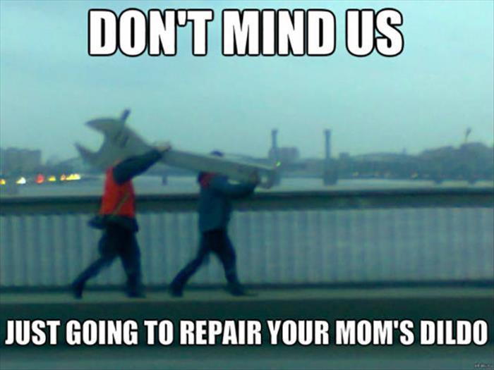 Don't mind us. Just going to repair your moms dildo.