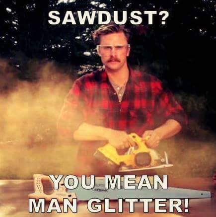 Sawdust? You mean man glitter!