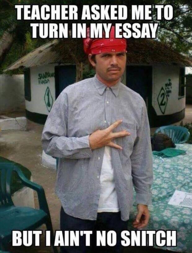 Teacher asked me to turn in my Essay... Snitches get stitches.