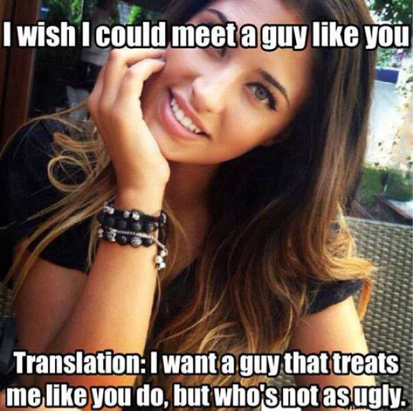 When a woman tells you she wishes she could meet someone like you it usually means you are ugly.