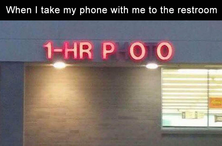 When I take my phone with me to the restroom.