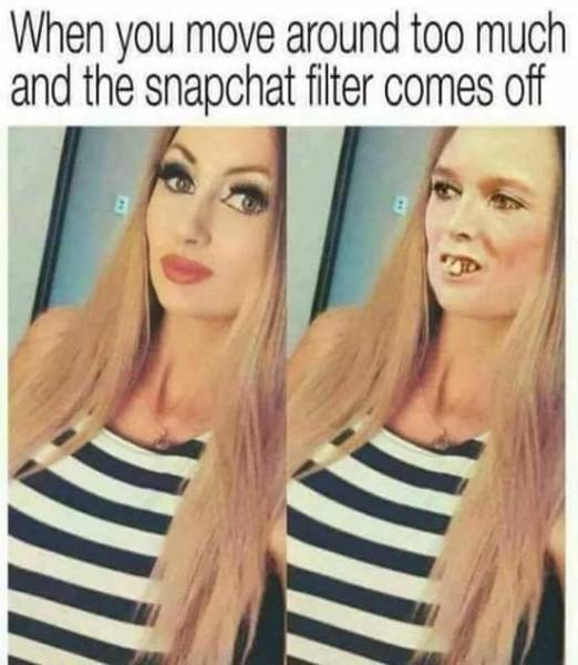 When you move around too much and the Snapchat filter comes off.