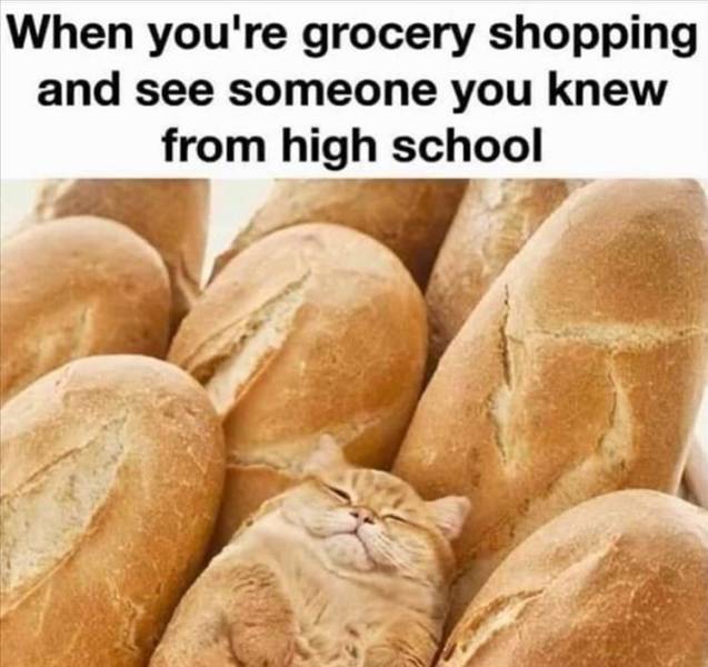 When you're grocery shopping and see someone you knew from high school.
