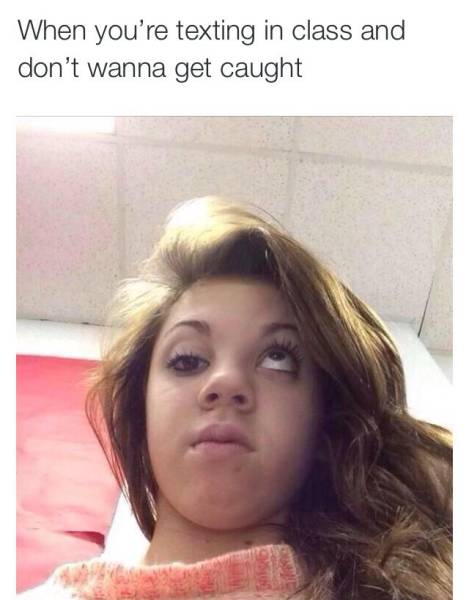 When you're texting in class and don't want to get caught.