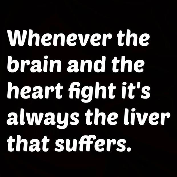 When the brain and heart get in a fight the liver pays the price.