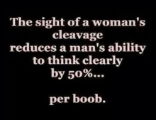 A Man's ability to think clearly is greatly reduced by the sight of cleavage.