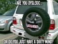 Are you dyslexic or do you just have a dirty mind?