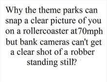 It makes you wonder how amusement parks can get a crystal clear picture of you on a roller coaster but banks can never get a clear picture of a bank robber.