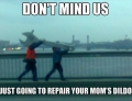 Don't mind us. Just going to repair your moms dildo.