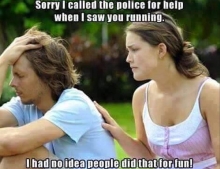 Sorry I called the police for help when I saw you running.