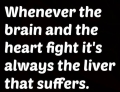 When the brain and heart get in a fight the liver pays the price.