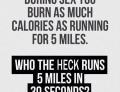 You burn the same amount of calories having sex as you would running 5 miles.....