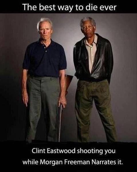 Clint Eastwood shooting you with Morgan Freeman narrating would be the best way to die....ever.