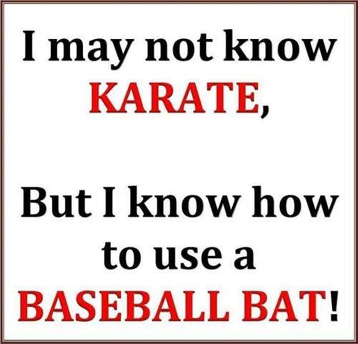 Don't know Karate but I know how to use a baseball bat.
