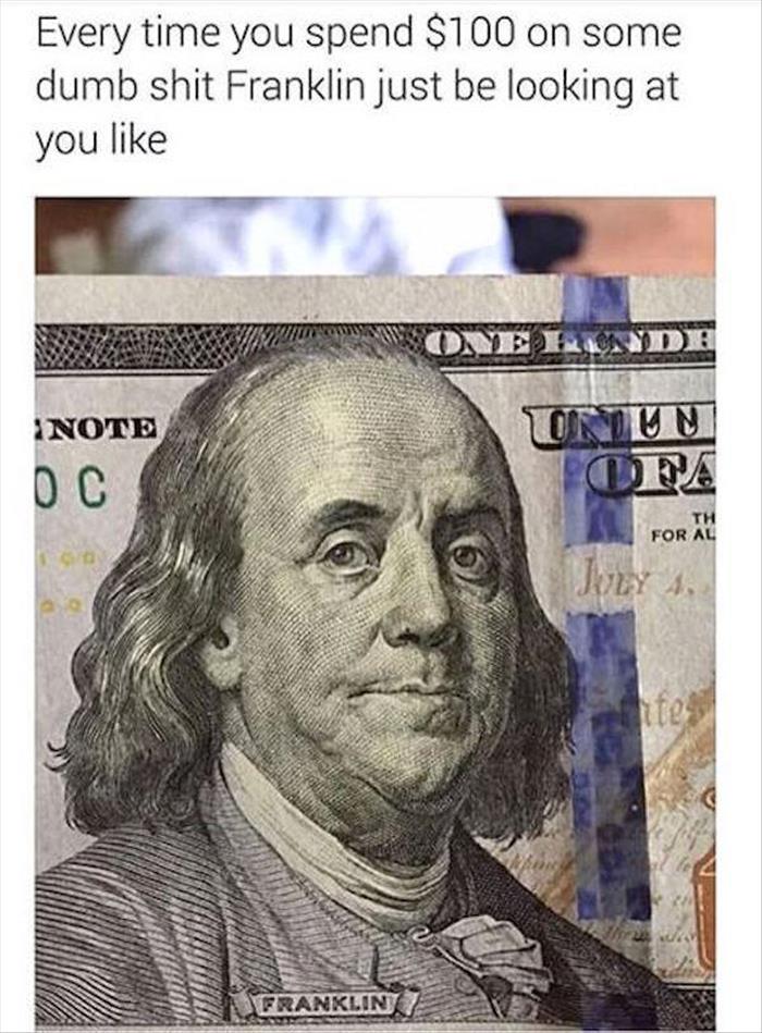 Every time you blow $100 on some dumb shit Franklin be looking at you like...
