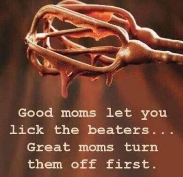 Good moms let you lick the beaters....