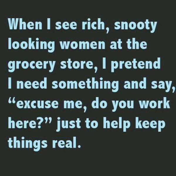 Have some fun with rich snooty women at the grocery store.