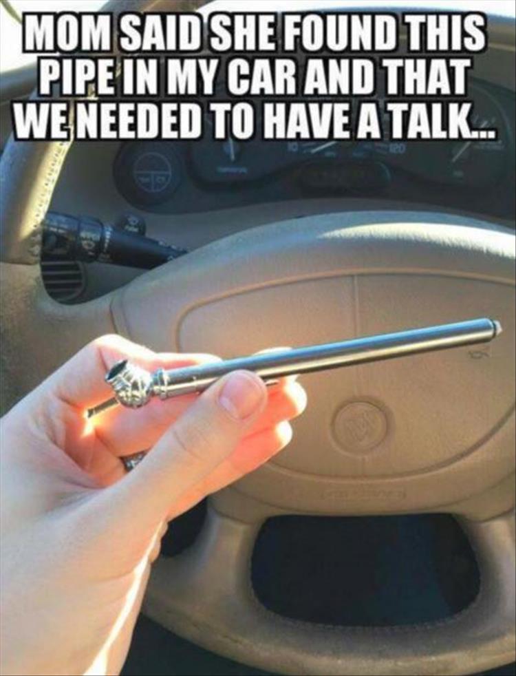Mom said she found this pipe in my car and that we needed to have a talk.