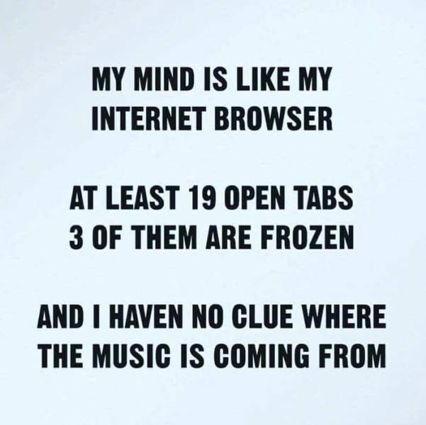 My mind is like my internet browser.