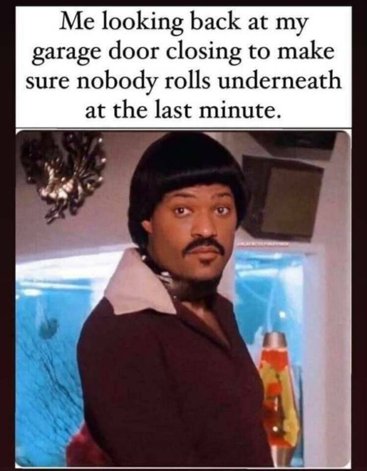 Never take your eyes off the garage door.