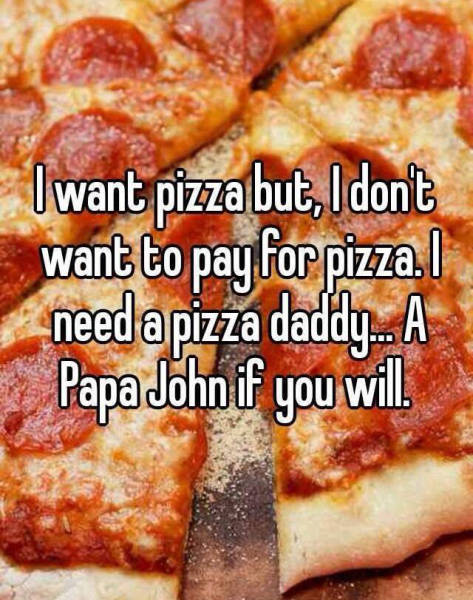 I need a pizza daddy.