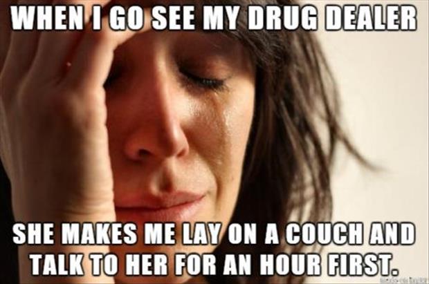 The worst drug dealer of all is the one that charges you by the hour to lay on a couch.