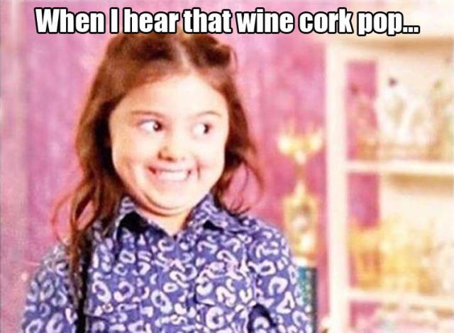 When I hear that wine cork pop.