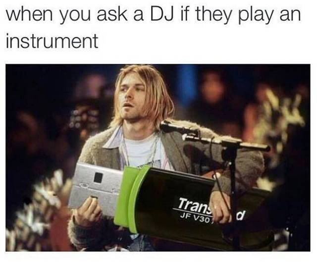 When you ask a DJ if they play an instrument. - RealFunny