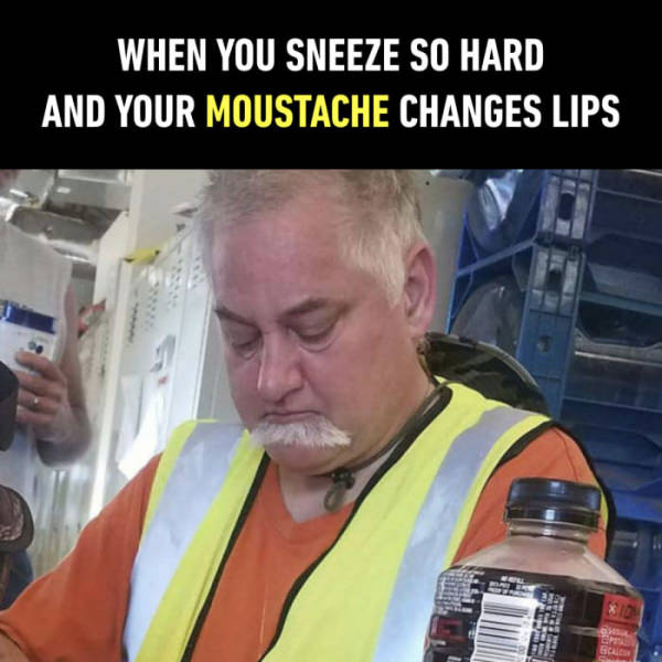 When you sneeze so hard and your moustache changes lips.